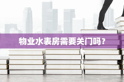 物业水表房需要关门吗？
