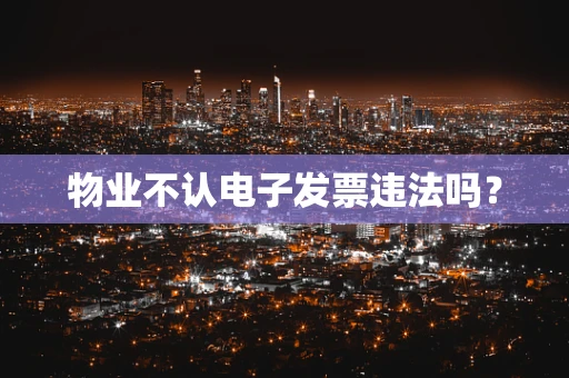物业不认电子发票违法吗？