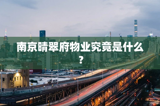 南京晴翠府物业究竟是什么？