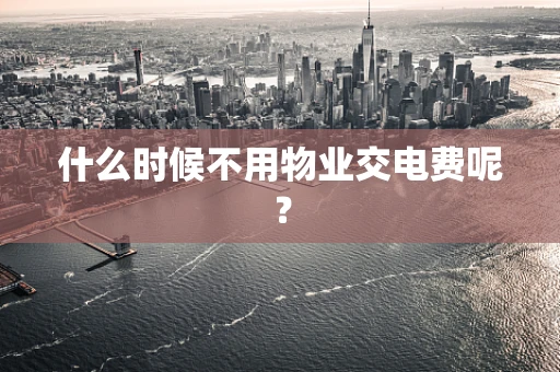 什么时候不用物业交电费呢？