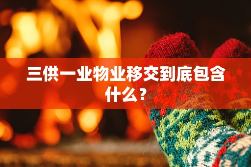 三供一业物业移交到底包含什么？