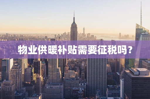 物业供暖补贴需要征税吗？
