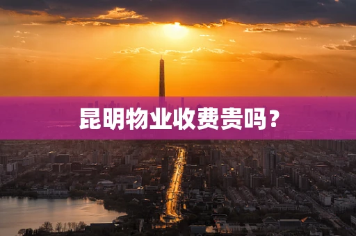 昆明物业收费贵吗？