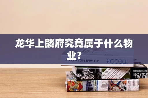 龙华上麟府究竟属于什么物业？