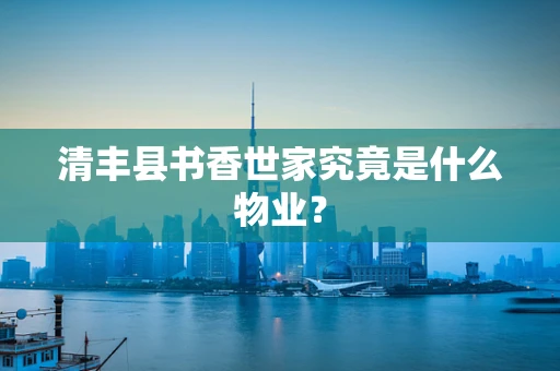 清丰县书香世家究竟是什么物业？