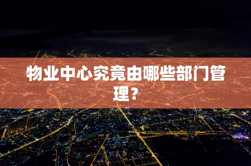 物业中心究竟由哪些部门管理？