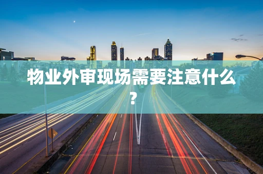 物业外审现场需要注意什么？
