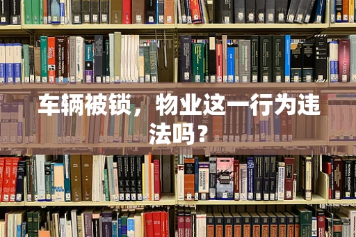 车辆被锁，物业这一行为违法吗？