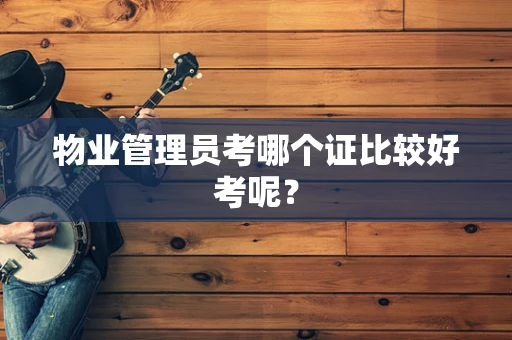 物业管理员考哪个证比较好考呢？
