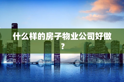 什么样的房子物业公司好做？
