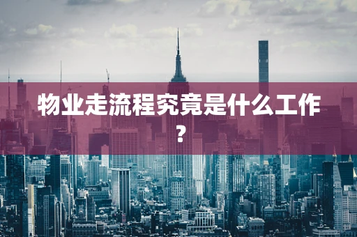 物业走流程究竟是什么工作？