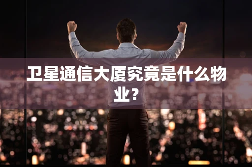 卫星通信大厦究竟是什么物业？
