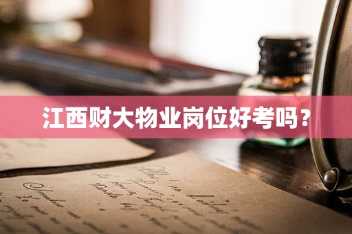 江西财大物业岗位好考吗？