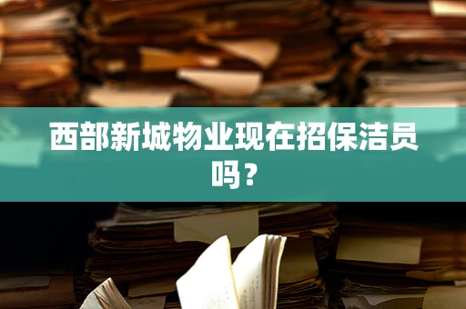 西部新城物业现在招保洁员吗？