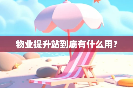 物业提升站到底有什么用？