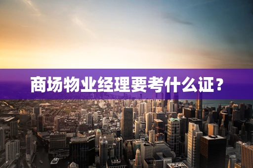 商场物业经理要考什么证？
