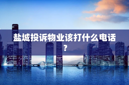 盐城投诉物业该打什么电话？
