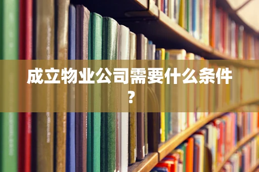 成立物业公司需要什么条件？
