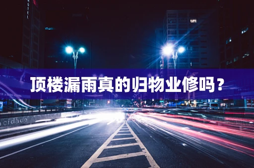 顶楼漏雨真的归物业修吗？