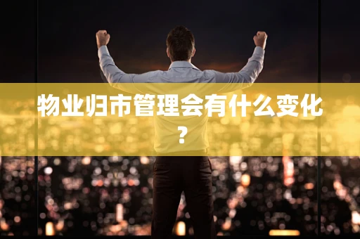 物业归市管理会有什么变化？