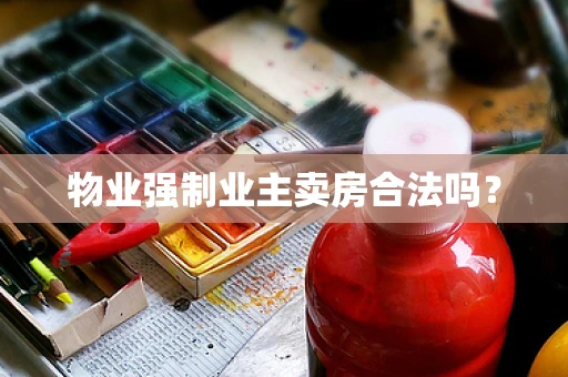 物业强制业主卖房合法吗？