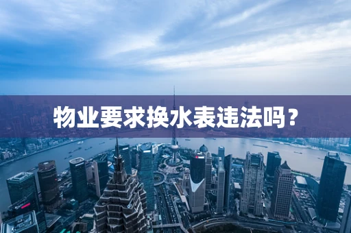 物业要求换水表违法吗？