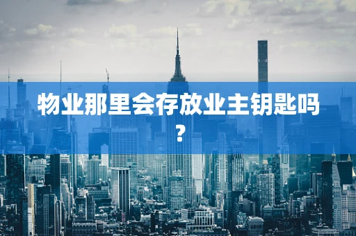 物业那里会存放业主钥匙吗？