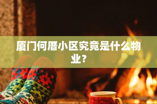 厦门何厝小区究竟是什么物业？