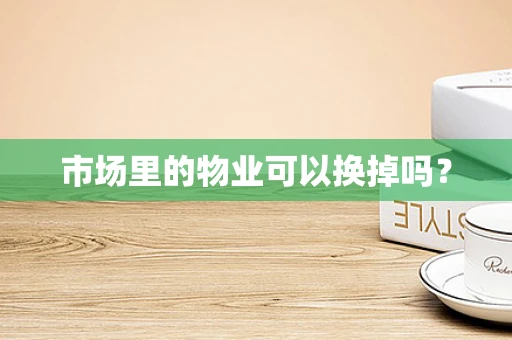 市场里的物业可以换掉吗？