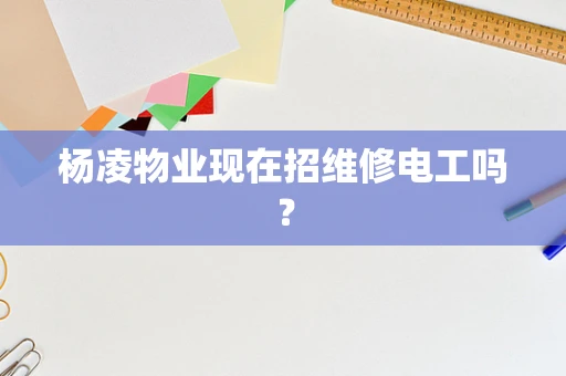 杨凌物业现在招维修电工吗？