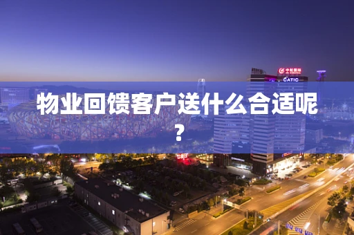 物业回馈客户送什么合适呢？