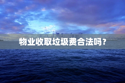 物业收取垃圾费合法吗？