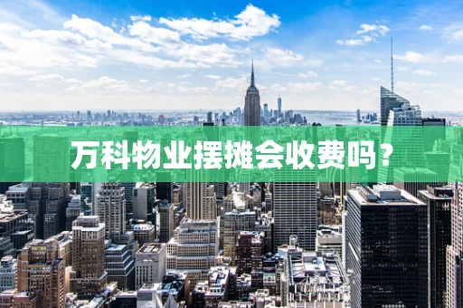万科物业摆摊会收费吗？