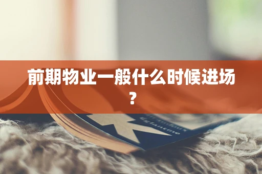 前期物业一般什么时候进场？