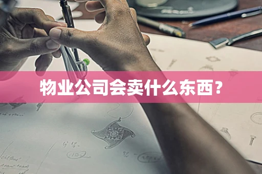 物业公司会卖什么东西？
