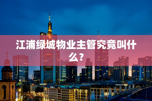 江浦绿城物业主管究竟叫什么？