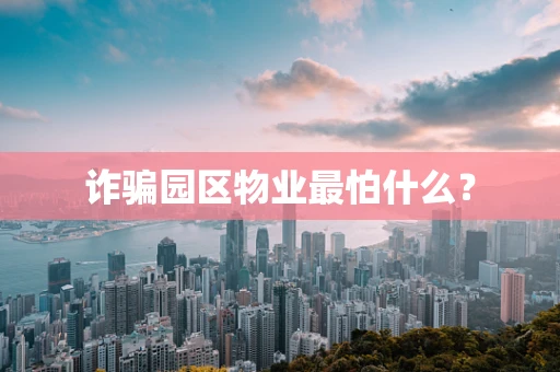 诈骗园区物业最怕什么？