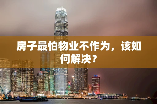 房子最怕物业不作为，该如何解决？