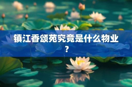 镇江香颂苑究竟是什么物业？