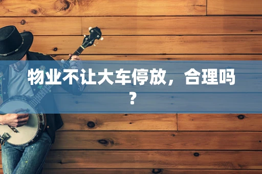 物业不让大车停放，合理吗？