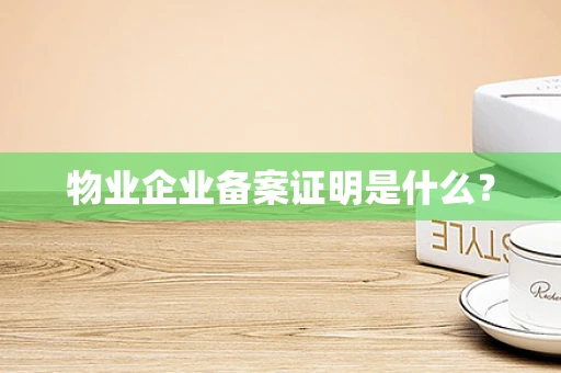 物业企业备案证明是什么？