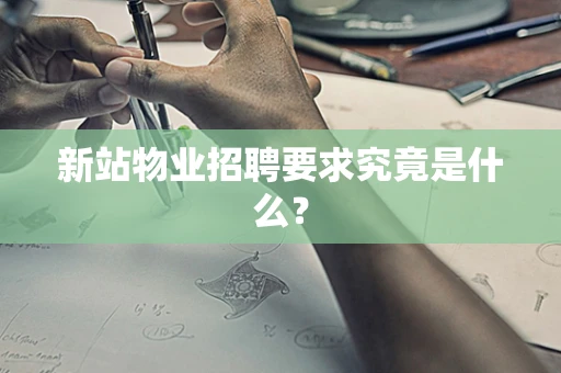 新站物业招聘要求究竟是什么？