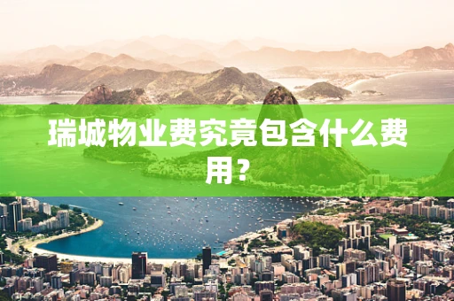 瑞城物业费究竟包含什么费用？
