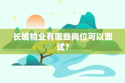 长城物业有哪些岗位可以面试？