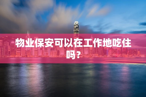 物业保安可以在工作地吃住吗？