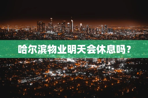 哈尔滨物业明天会休息吗？