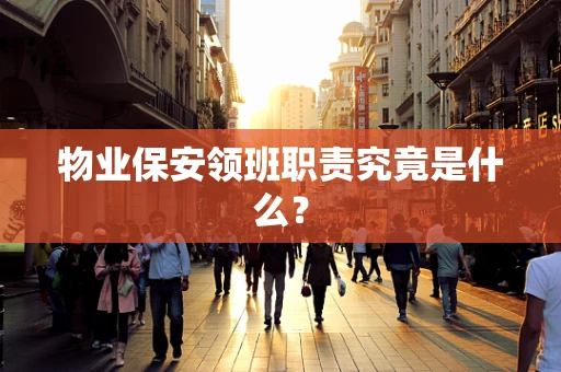物业保安领班职责究竟是什么？