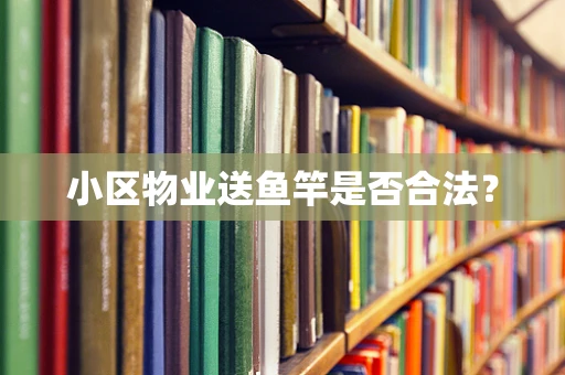 小区物业送鱼竿是否合法？