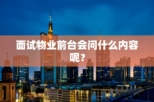 面试物业前台会问什么内容呢？