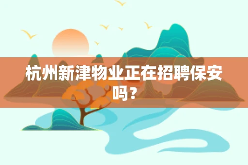 杭州新津物业正在招聘保安吗？